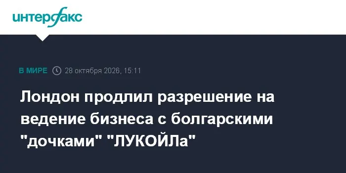 Лондон продлил разрешение на ведение бизнеса с болгарскими "дочками" "ЛУКОЙЛа"