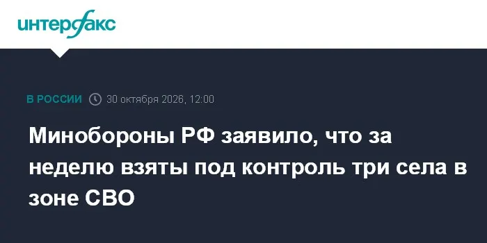 Минобороны РФ заявило, что за неделю взяты под контроль три села в зоне СВО