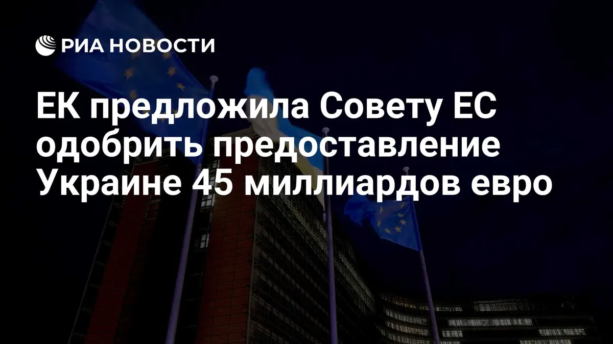 ЕК предложила Совету ЕС одобрить предоставление Украине 45 миллиардов евро