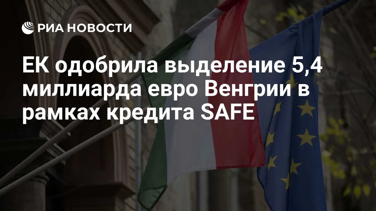 ЕК одобрила выделение 5,4 миллиарда евро Венгрии в рамках кредита SAFE