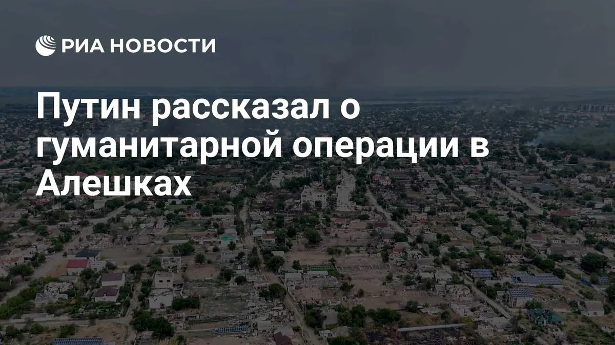 Путин рассказал о гуманитарной операции в Алешках