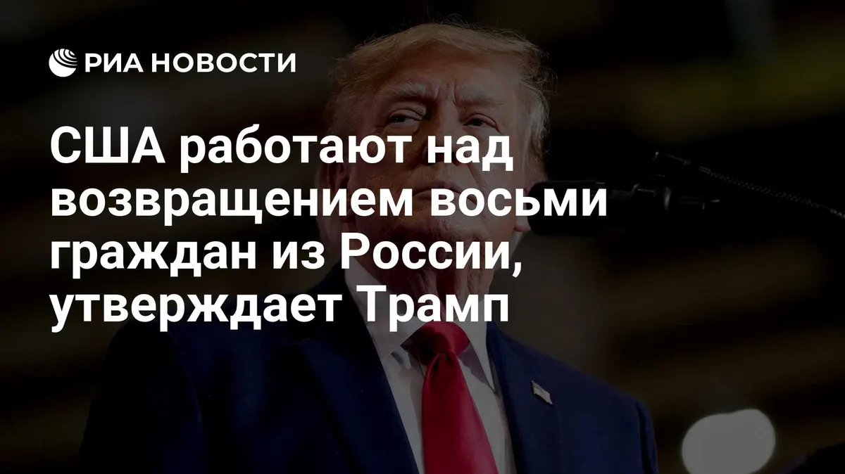 США работают над возвращением восьми граждан из России, утверждает Трамп