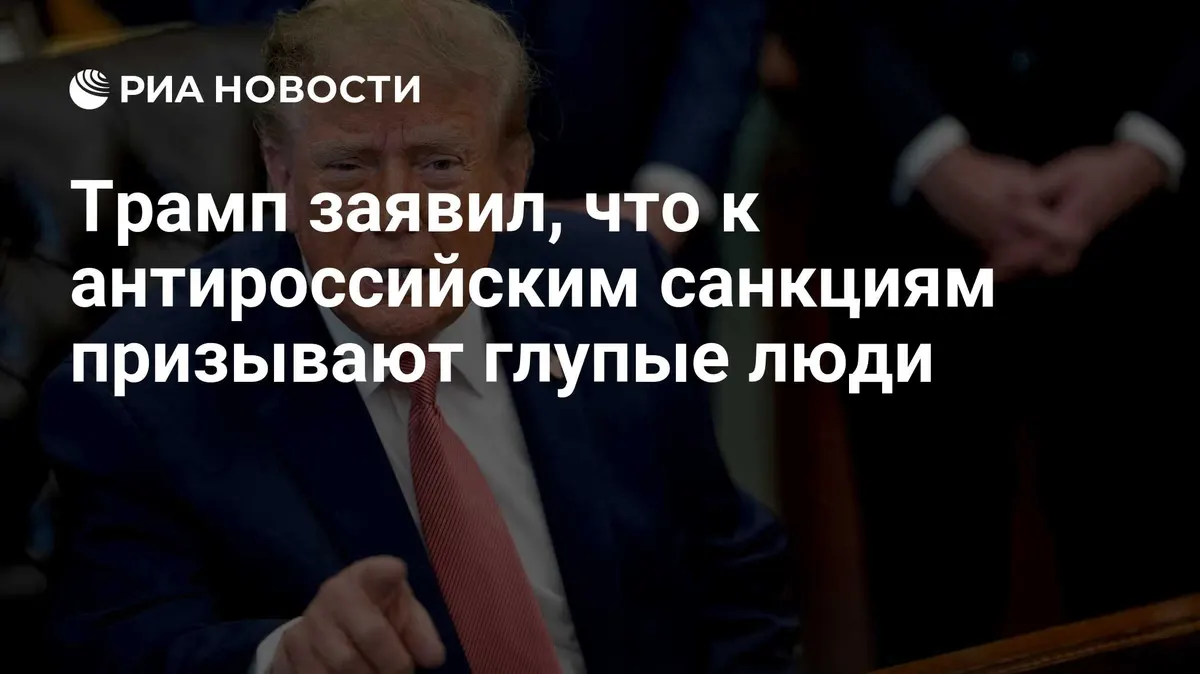 Трамп заявил, что к антироссийским санкциям призывают глупые люди